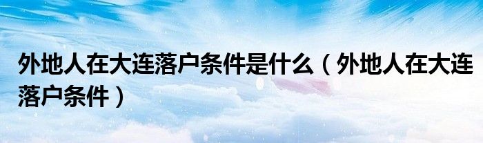外地人在大连落户条件是什么(外地人在大连落户条件)