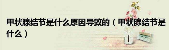 甲状腺结节是什么原因导致的(甲状腺结节是什么)