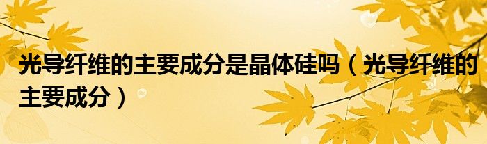 光导纤维的主要成分是晶体硅吗(光导纤维的主要成分)