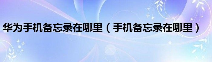 华为手机备忘录在哪里(手机备忘录在哪里)