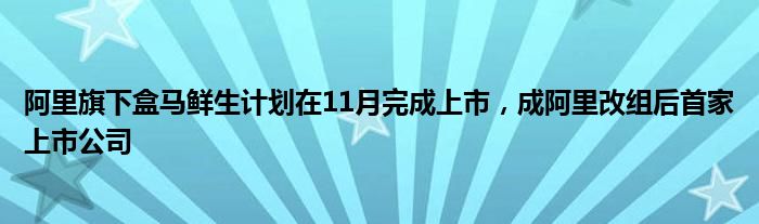 阿里旗下盒马鲜生计划在11月完成上市,成阿里改组后首家上市公司