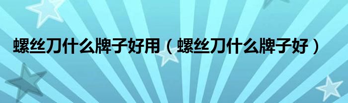 螺丝刀什么牌子好用(螺丝刀什么牌子好)