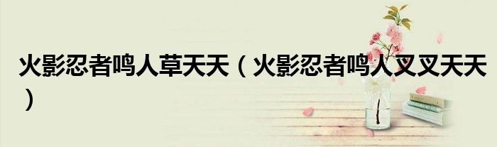 火影忍者鸣人草天天(火影忍者鸣人叉叉天天)
