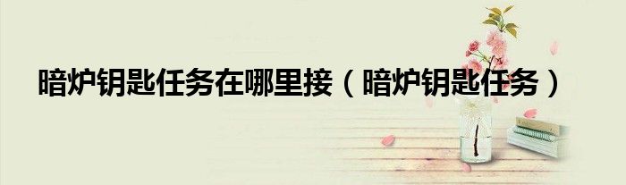 暗炉钥匙任务在哪里接(暗炉钥匙任务)