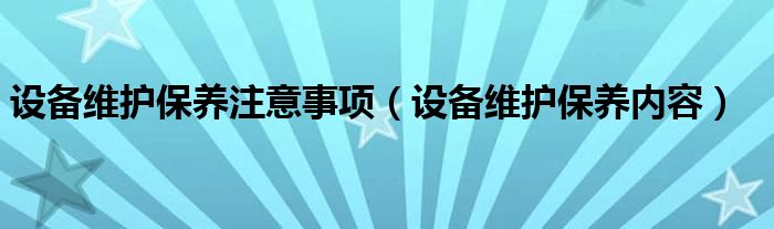 设备维护保养注意事项(设备维护保养内容)
