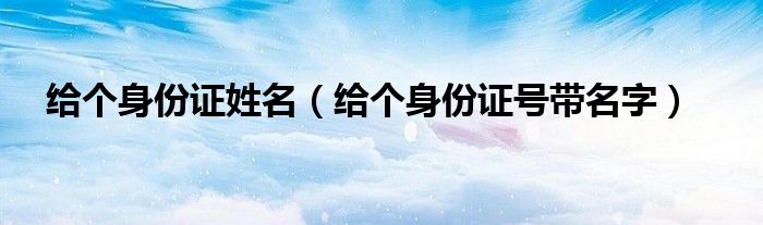 给个身份证姓名(给个身份证号带名字)