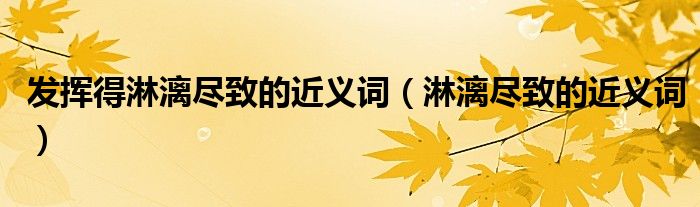 发挥得淋漓尽致的近义词(淋漓尽致的近义词)