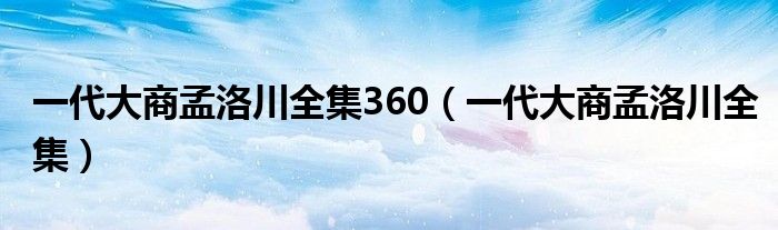 一代大商孟洛川全集360(一代大商孟洛川全集)