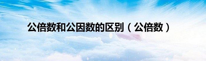 公倍数和公因数的区别(公倍数)