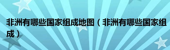 非洲有哪些国家组成地图(非洲有哪些国家组成)