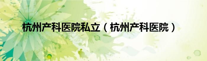 杭州产科医院私立(杭州产科医院)