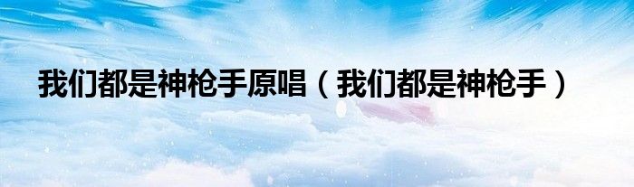 我们都是神枪手原唱(我们都是神枪手)