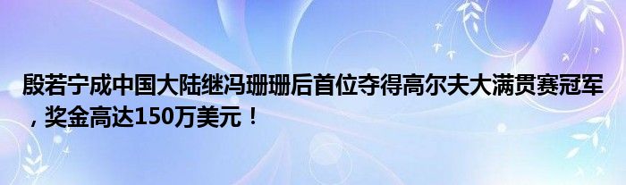 殷若宁成中国大陆继冯珊珊后首位夺得高尔夫大满贯赛冠军,奖金高达150万美元!
