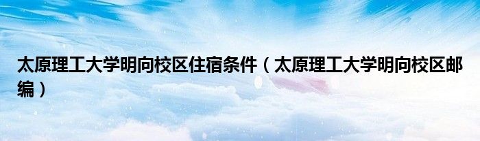 太原理工大学明向校区住宿条件(太原理工大学明向校区邮编)