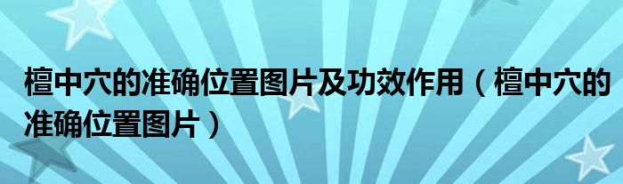 檀中穴的准确位置图片及功效作用(檀中穴的准确位置图片)