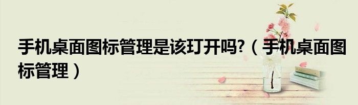 手机桌面图标管理是该玎开吗?(手机桌面图标管理)