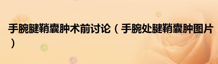 手腕腱鞘囊肿术前讨论(手腕处腱鞘囊肿图片)