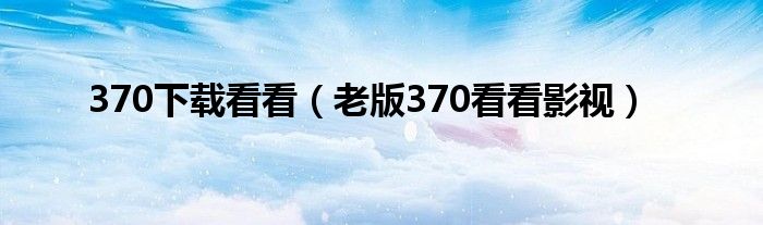 370下载看看(老版370看看影视)