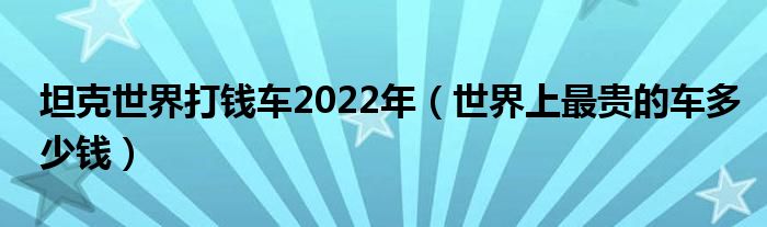 坦克世界打钱车2022年(世界上最贵的车多少钱)