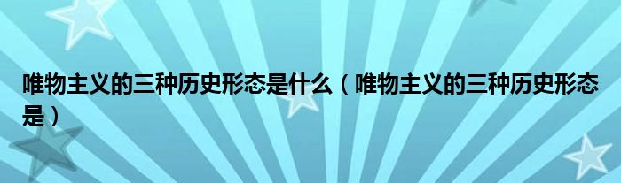 唯物主义的三种历史形态是什么(唯物主义的三种历史形态是)