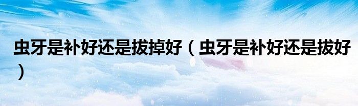 虫牙是补好还是拔掉好(虫牙是补好还是拔好)