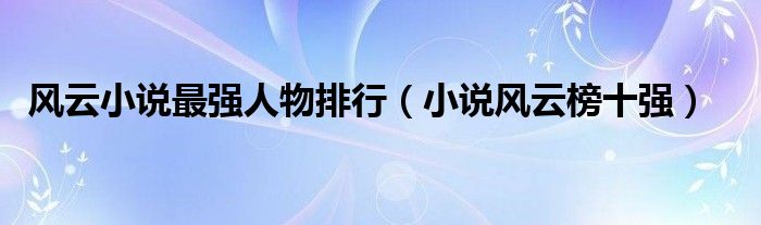 风云小说最强人物排行(小说风云榜十强)