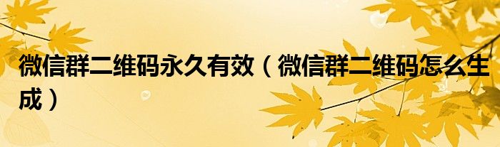 微信群二维码永久有效(微信群二维码怎么生成)