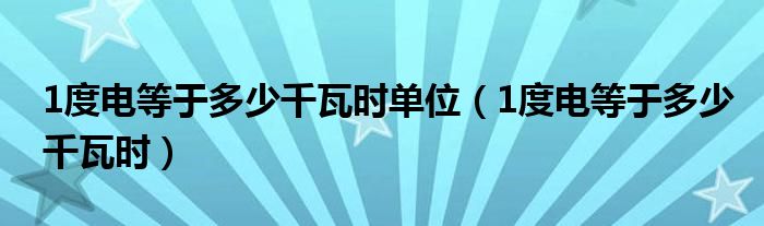 1度电等于多少千瓦时单位(1度电等于多少千瓦时)