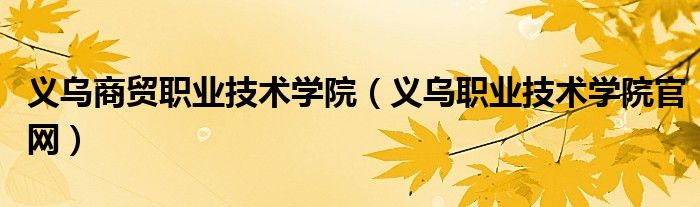 义乌商贸职业技术学院(义乌职业技术学院官网)