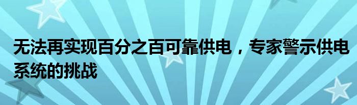 无法再实现百分之百可靠供电,专家警示供电系统的挑战
