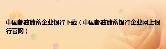 中国邮政储蓄企业银行下载(中国邮政储蓄银行企业网上银行官网)