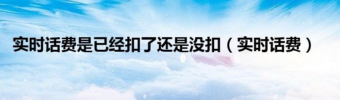 实时话费是已经扣了还是没扣(实时话费)