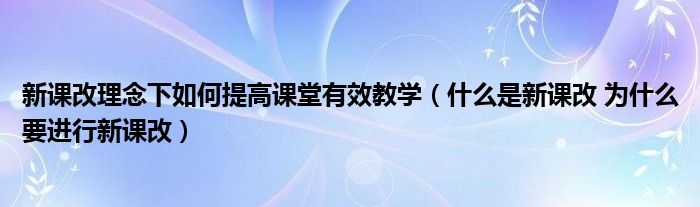 新课改理念下如何提高课堂有效教学(什么是新课改 为什么要进行新课改)