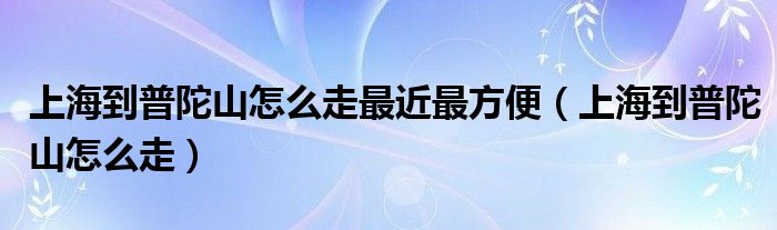 上海到普陀山怎么走最近最方便(上海到普陀山怎么走)