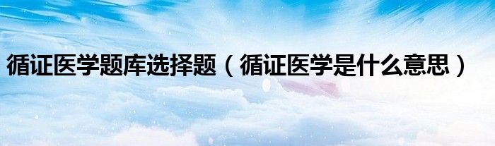循证医学题库选择题(循证医学是什么意思)