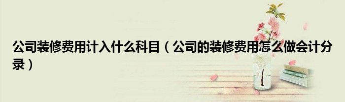 公司装修费用计入什么科目(公司的装修费用怎么做会计分录)