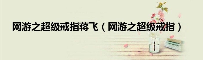 网游之超级戒指蒋飞(网游之超级戒指)