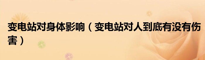 变电站对身体影响(变电站对人到底有没有伤害)