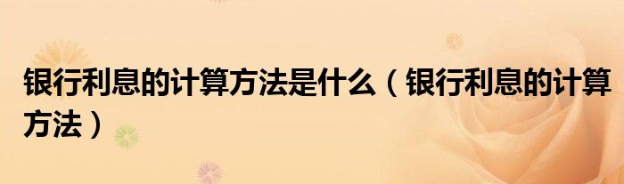 银行利息的计算方法是什么(银行利息的计算方法)