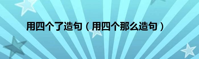 用四个了造句(用四个那么造句)