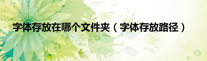 字体存放在哪个文件夹(字体存放路径)