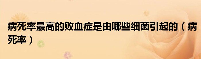 病死率最高的败血症是由哪些细菌引起的(病死率)