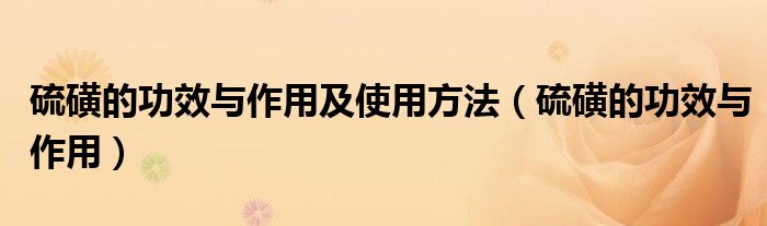硫磺的功效与作用及使用方法(硫磺的功效与作用)