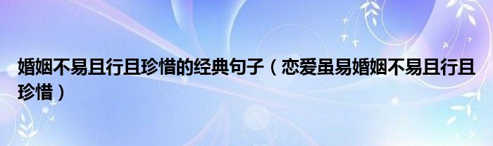 婚姻不易且行且珍惜的经典句子(恋爱虽易婚姻不易且行且珍惜)