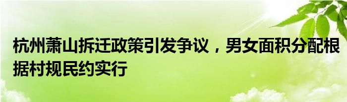 杭州萧山拆迁政策引发争议,男女面积分配根据村规民约实行