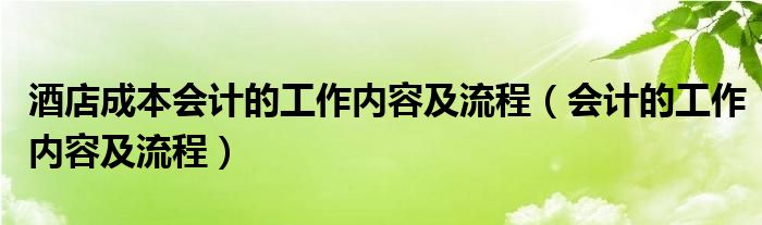 酒店成本会计的工作内容及流程(会计的工作内容及流程)