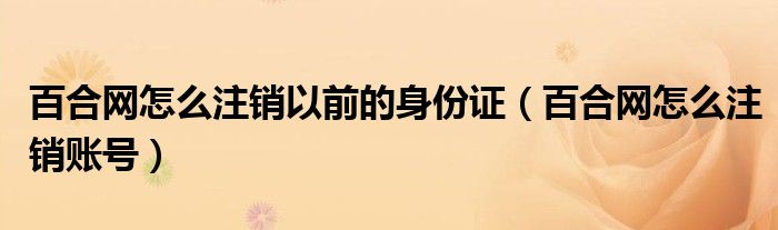 百合网怎么注销以前的身份证(百合网怎么注销账号)