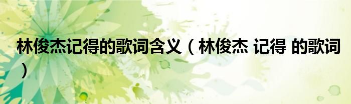 林俊杰记得的歌词含义(林俊杰 记得 的歌词)