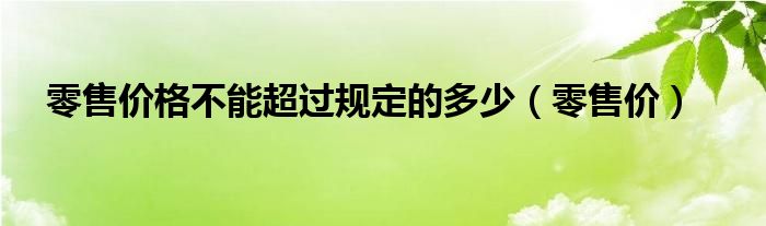 零售价格不能超过规定的多少(零售价)