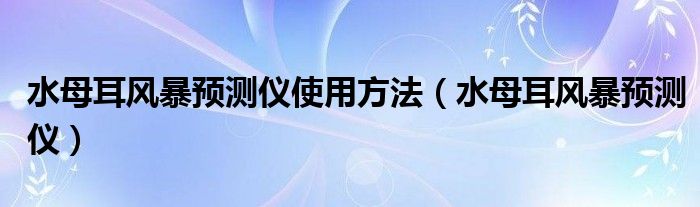 水母耳风暴预测仪使用方法(水母耳风暴预测仪)